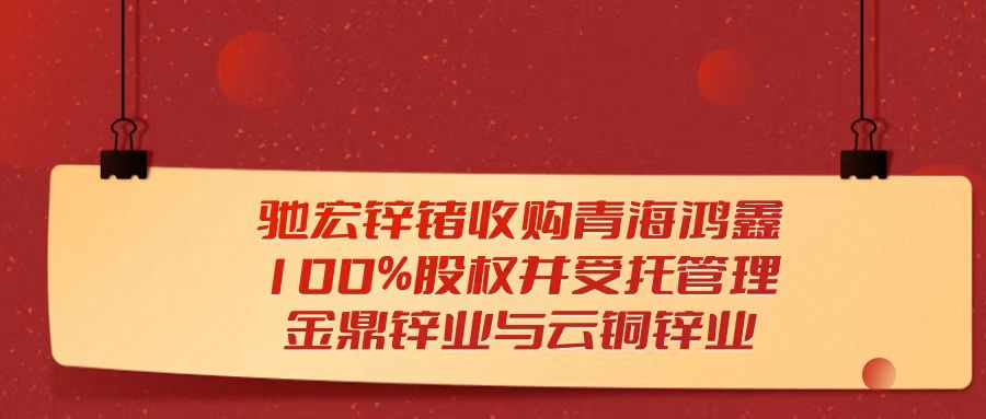 天樞觀察：馳宏鋅鍺收購青海鴻鑫100%股權并受托管理金鼎鋅業(yè)與云銅鋅業(yè)